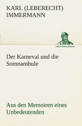 Der Karneval Und Die Somnambule: Aus den Memoiren Eines Unbedeutenden (Tredition Classics) (German Edition) - Karl (Leberecht) Immermann - Books - tredition - 9783842407763 - May 8, 2012