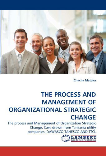 Cover for Chacha Matoka · The Process and Management of Organizational Strategic Change: the Process and Management of Organization Strategic Change; Case Drawn from Tanzania Utility Companies; Dawasco,tanesco and Ttcl (Pocketbok) (2011)