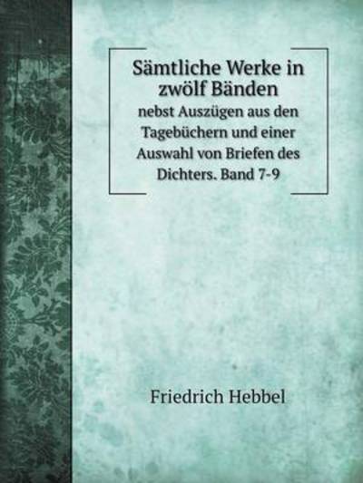 Cover for Friedrich Hebbel · Sämtliche Werke in Zwölf Bänden Nebst Auszügen Aus den Tagebüchern Und Einer Auswahl Von Briefen Des Dichters. Band 7-9 (Paperback Book) [German edition] (2014)