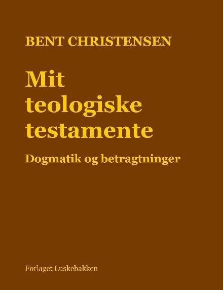 Mit teologiske testamente. Dogmatik og betragtninger - Bent Christensen - Böcker - Forlaget Luskebakken - 9788740937763 - 18 maj 2017