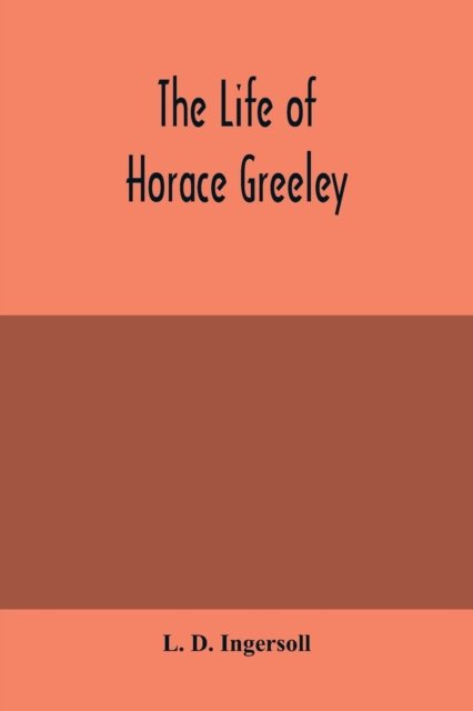 Cover for L D Ingersoll · The life of Horace Greeley, founder of the New York tribune, with extended notices of many of his contemporary statesmen and journalists (Paperback Book) (2020)