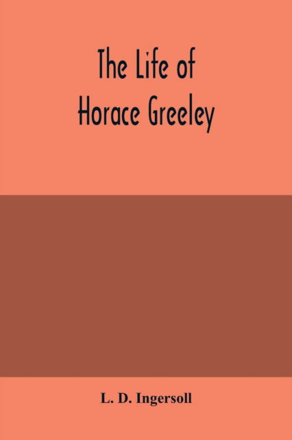 Cover for L D Ingersoll · The life of Horace Greeley, founder of the New York tribune, with extended notices of many of his contemporary statesmen and journalists (Paperback Bog) (2020)