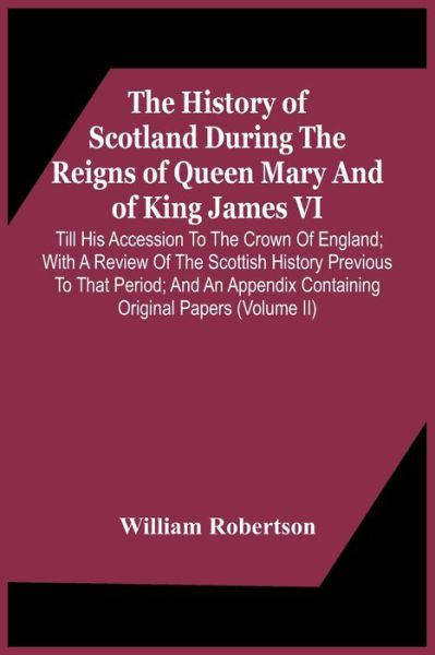 Cover for William Robertson · The History Of Scotland During The Reigns Of Queen Mary And Of King James Vi. Till His Accession To The Crown Of England; With A Review Of The Scottish History Previous To That Period; And An Appendix Containing Original Papers (Volume Ii) (Taschenbuch) (2021)