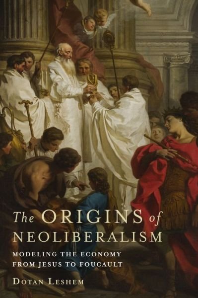 Cover for Dotan Leshem · The Origins of Neoliberalism: Modeling the Economy from Jesus to Foucault (Innbunden bok) (2016)
