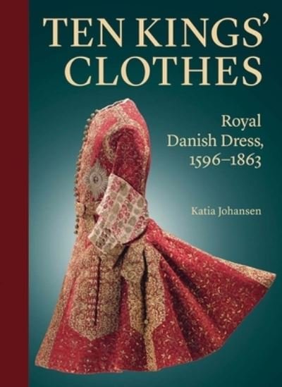 Cover for Katia Johansen · Ten Kings’ Clothes: Royal Danish Dress, 1596–1863 (Innbunden bok) (2022)