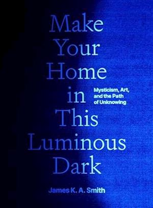 Cover for James K. A. Smith · Make Your Home in This Luminous Dark: Mysticism, Art, and the Path of Unknowing (Hardcover Book) (2026)