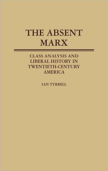 Cover for Ian R. Tyrrell · Absent Marx, The: Class Analysis and Liberal History in Twentieth-Century America (Hardcover Book) (1986)