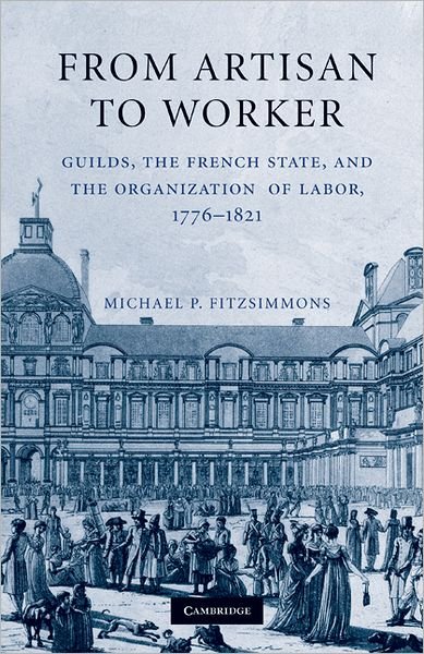 Cover for Fitzsimmons, Michael P. (Auburn University, Alabama) · From Artisan to Worker: Guilds, the French State, and the Organization of Labor, 1776–1821 (Hardcover Book) (2010)