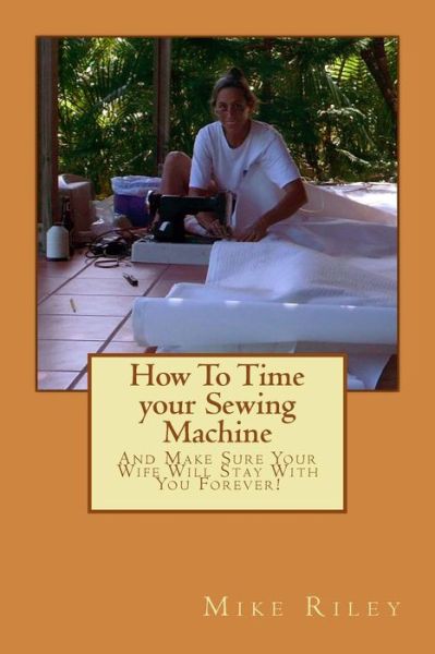 Cover for Mike Riley · How to Time Your Sewing Machine: and Make Sure Your Wife Will Stay with You Forever! (Paperback Book) (2013)