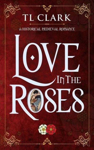 Love in the Roses: A Historical Medieval Romance - Tl Clark - Bøker - Steamy Kettle Publishing - 9780995611764 - 10. juli 2022