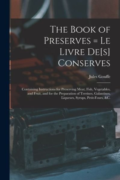 The Book of Preserves = Le Livre De[s] Conserves: Containing Instructions for Preserving Meat, Fish, Vegetables, and Fruit, and for the Preparation of Terrines, Galantines, Liqueurs, Syrups, Petit-fours, &c. - Jules Gouffe - Boeken - Legare Street Press - 9781015202764 - 10 september 2021
