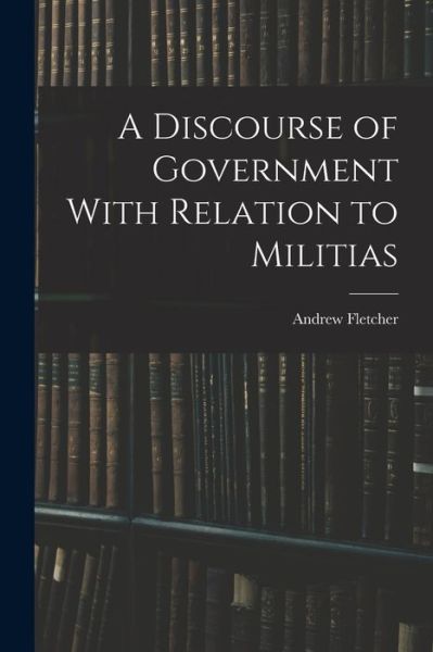 Cover for Andrew Fletcher · Discourse of Government with Relation to Militias (Bok) (2022)