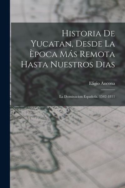 Historia de Yucatan, Desde la Època Más Remota Hasta Nuestros Dias - Eligio Ancona - Boeken - Creative Media Partners, LLC - 9781017633764 - 27 oktober 2022