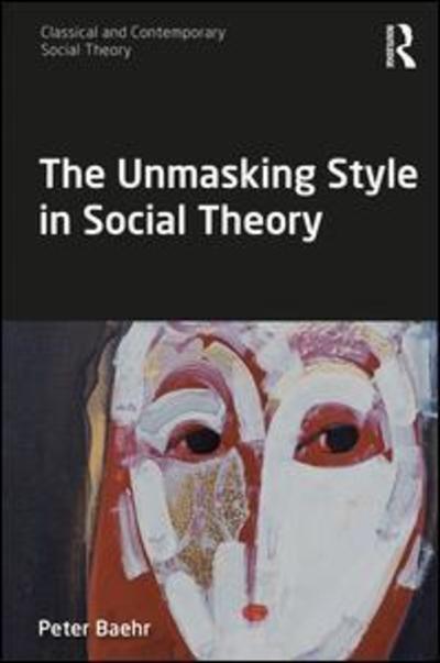 Cover for Baehr, Peter (Lingnan University, Hong Kong) · The Unmasking Style in Social Theory - Classical and Contemporary Social Theory (Pocketbok) (2019)