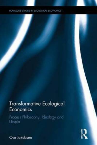 Transformative Ecological Economics: Process Philosophy, Ideology and Utopia - Routledge Studies in Ecological Economics - Ove Jakobsen - Livros - Taylor & Francis Ltd - 9781138637764 - 13 de abril de 2017