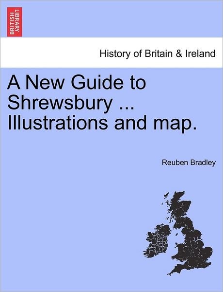 A New Guide to Shrewsbury ... Illustrations and Map. - Reuben Bradley - Bøker - British Library, Historical Print Editio - 9781240862764 - 2011