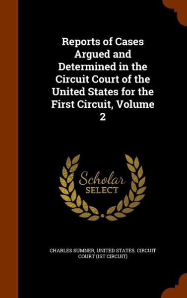 Cover for Lord Charles Sumner · Reports of Cases Argued and Determined in the Circuit Court of the United States for the First Circuit, Volume 2 (Hardcover Book) (2015)