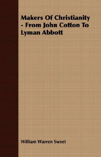 Makers of Christianity - from John Cotton to Lyman Abbott - William Warren Sweet - Books - Tomlin Press - 9781406732764 - March 15, 2007