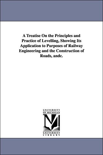 Cover for Michigan Historical Reprint Series · A Treatise on the Principles and Practice of Levelling, Showing Its Application to Purposes of Railway Engineering and the Construction of Roads, &amp;c. (Paperback Book) (2006)