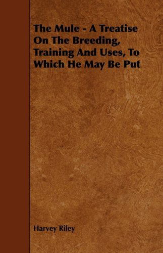 Cover for Harvey Riley · The Mule - a Treatise on the Breeding, Training and Uses, to Which He May Be Put (Pocketbok) (2009)