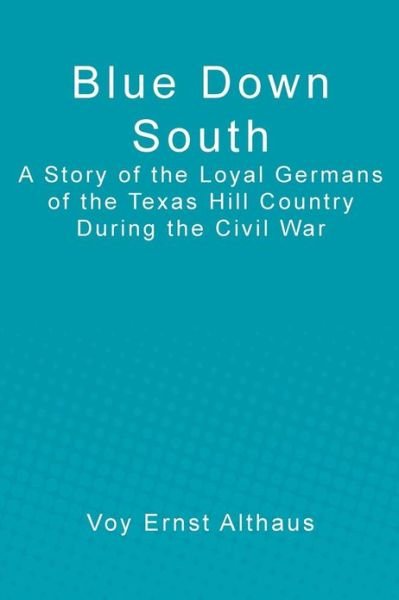 Cover for Voy Ernst Althaus · Blue Down South: a Story of the Loyal Germans of the Texas Hill Country During the Civil War (Paperback Bog) (2013)
