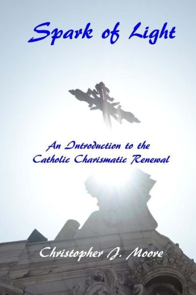 Spark of Light: an Introduction to the Catholic Charismatic Renewal - Christopher Moore - Książki - Createspace - 9781502449764 - 23 września 2014
