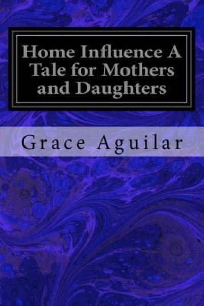 Home Influence A Tale for Mothers and Daughters - Grace Aguilar - Bøker - Createspace Independent Publishing Platf - 9781533098764 - 5. mai 2016