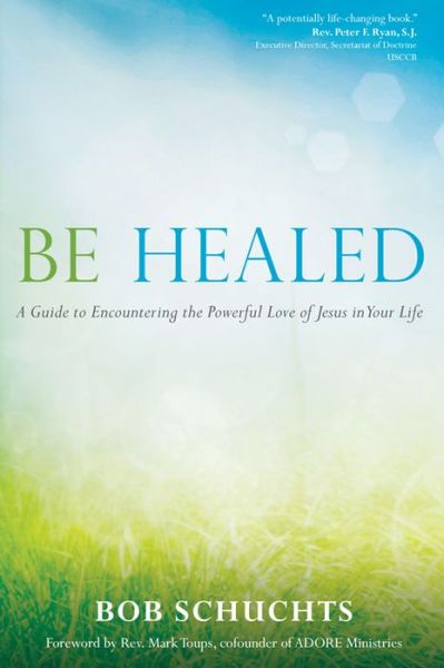 Be Healed: A Guide to Encountering the Powerful Love of Jesus in Your Life - Bob Schuchts - Books - Ave Maria Press - 9781594714764 - March 24, 2014