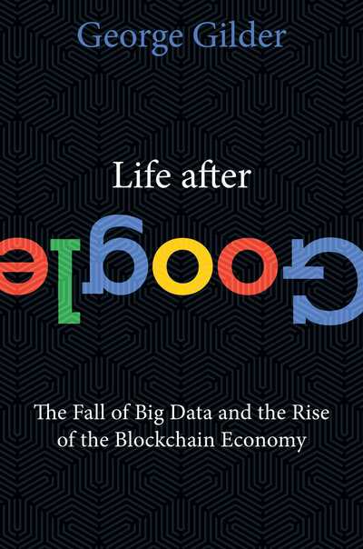 Cover for George Gilder · Life After Google: The Fall of Big Data and the Rise of the Blockchain Economy (Hardcover Book) (2018)