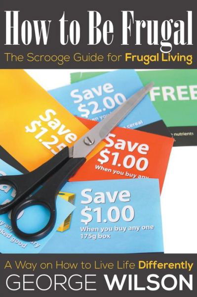 Cover for George Wilson · How to Be Frugal: the Scrooge Guide for Frugal Living: a Way on How to Live Life Differently (Pocketbok) (2014)