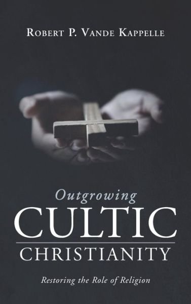 Cover for Robert P Vande Kappelle · Outgrowing Cultic Christianity: Restoring the Role of Religion (Hardcover Book) (2021)