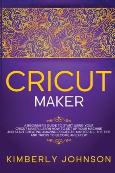 Cricut Maker: A Beginner's Guide to Start Using your Cricut Maker. Learn How to Set Up your Machine and Start Creating Amazing Projects. Master All the Tips and Tricks to Become an Expert - Kimberly Johnson - Książki - F&f Publishing - 9781914037764 - 20 grudnia 2020