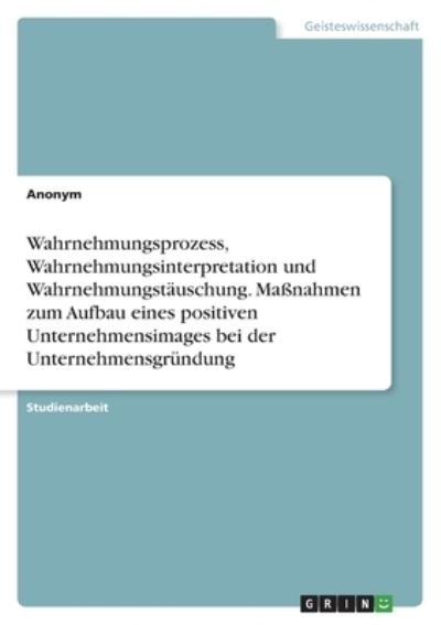 Cover for Anonym · Wahrnehmungsprozess, Wahrnehmungsinterpretation und Wahrnehmungstauschung. Massnahmen zum Aufbau eines positiven Unternehmensimages bei der Unternehmensgrundung (Paperback Book) (2021)