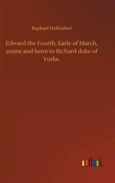 Cover for Raphael Holinshed · Edward the Fourth, Earle of March, sonne and heire to Richard duke of Yorke. (Hardcover Book) (2020)