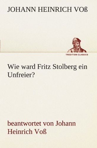 Wie Ward Fritz Stolberg Ein Unfreier?: Beantwortet Von Johann Heinrich Voß (Tredition Classics) (German Edition) - Johann Heinrich Voß - Books - tredition - 9783842413764 - May 7, 2012