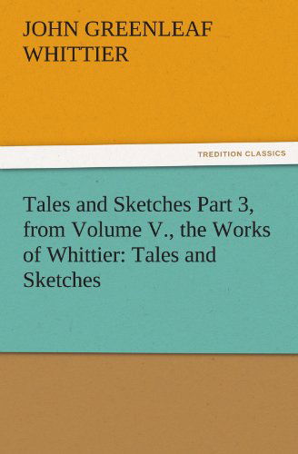 Cover for John Greenleaf Whittier · Tales and Sketches Part 3, from Volume V., the Works of Whittier: Tales and Sketches (Tredition Classics) (Paperback Book) (2011)