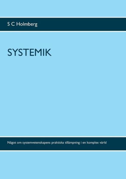 Cover for S C Holmberg · Systemik: Nagot om systemvetenskapens praktiska tillampning i en komplex varld (Paperback Book) (2019)