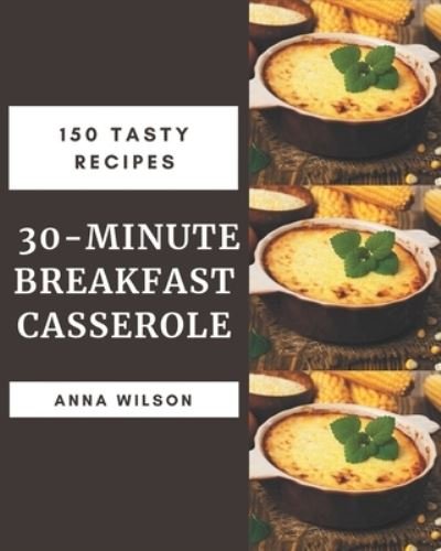 Cover for Anna Wilson · 150 Tasty 30-Minute Breakfast Casserole Recipes (Paperback Book) (2020)