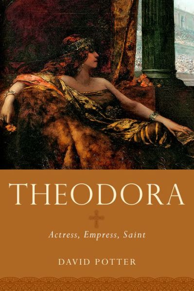 Cover for Potter, David (Francis W. Kelsey Collegiate Professor of Greek and Roman History and Arthur F. Thurnau Professor of Greek and Latin, Francis W. Kelsey Collegiate Professor of Greek and Roman History and Arthur F. Thurnau Professor of Greek and Latin, Univ · Theodora: Actress, Empress, Saint - Women in Antiquity (Hardcover Book) (2016)