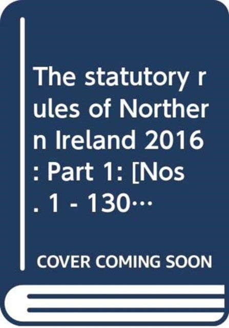 Cover for Northern Ireland: Statutory Publications Office · The statutory rules of Northern Ireland 2016: Part 1: [Nos. 1 - 130] - The statutory rules of Northern Ireland 2016 (Hardcover Book) (2017)