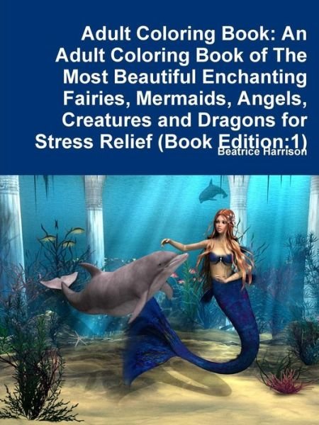 Adult Coloring Book An Adult Coloring Book of The Most Beautiful Enchanting Fairies, Mermaids, Angels, Creatures and Dragons for Stress Relief - Beatrice Harrison - Books - lulu.com - 9780359089765 - September 14, 2018