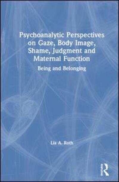 Cover for Lia A. Roth · Psychoanalytic Perspectives on Gaze, Body Image, Shame, Judgment and Maternal Function: Being and Belonging (Hardcover Book) (2020)