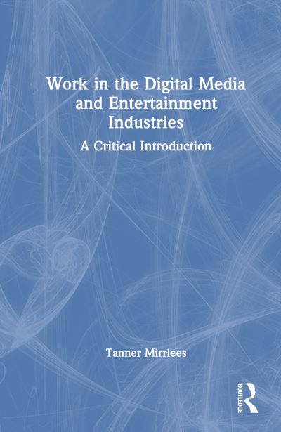 Cover for Mirrlees, Tanner (University of Ontario Institute of Technology, Canada) · Work in the Digital Media and Entertainment Industries: A Critical Introduction (Hardcover Book) (2024)