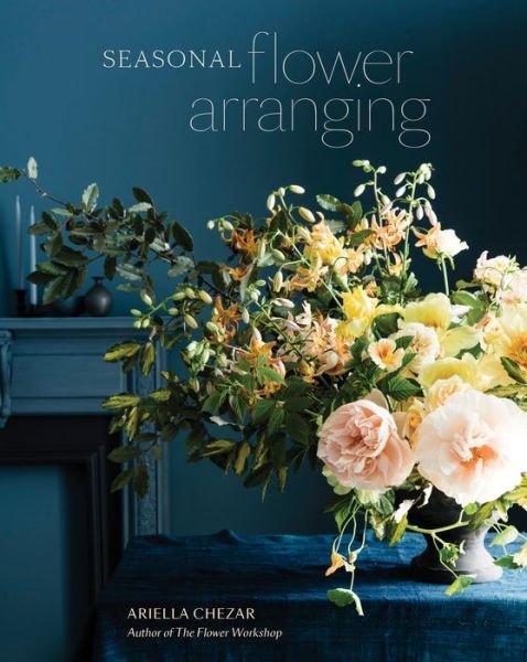 Cover for Ariella Chezar · Seasonal Flower Arranging: Fill Your Home with Blooms, Branches, and Foraged Materials All Year Round (Hardcover bog) (2019)