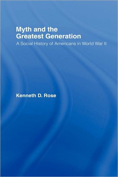 Cover for Kenneth Rose · Myth and the Greatest Generation: A Social History of Americans in World War II (Inbunden Bok) (2007)
