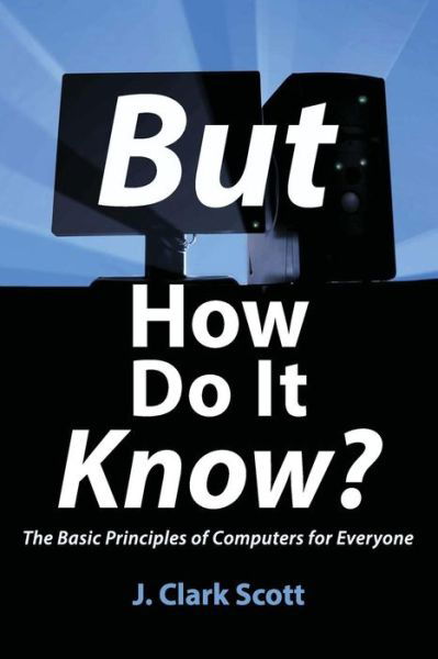 Cover for J Clark Scott · But How Do It Know?: The Basic Principles of Computers for Everyone (Paperback Book) [First edition] (2009)
