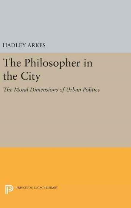 Cover for Hadley Arkes · The Philosopher in the City: The Moral Dimensions of Urban Politics - Princeton Legacy Library (Hardcover Book) (2016)