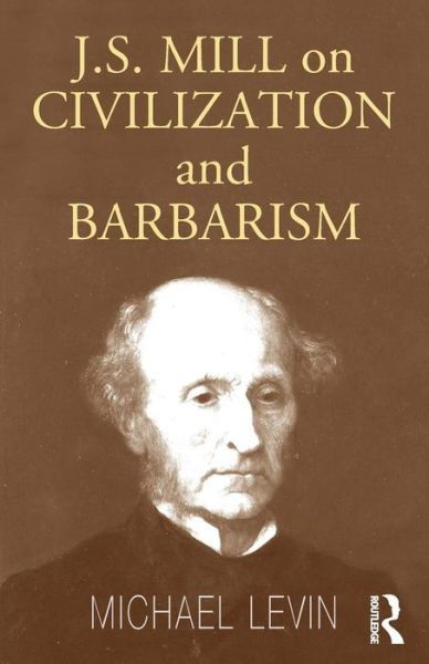 Mill on Civilization and Barbarism - Michael Levin - Books - Taylor & Francis Ltd - 9780714684765 - June 10, 2004