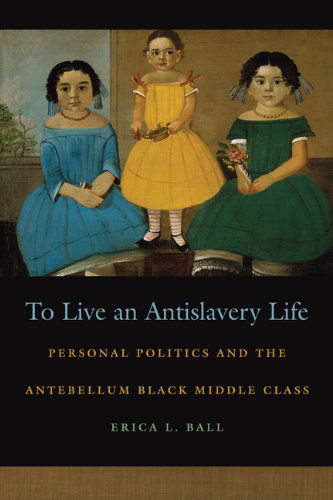 Cover for Erica L. Ball · To Live an Antislavery Life: Personal Politics and the Antebellum Black Middle Class (Race in the Atlantic World, 1700-1900) (Hardcover Book) (2012)