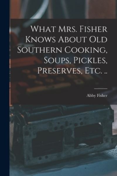 Cover for Abby Fisher · What Mrs. Fisher Knows about Old Southern Cooking, Soups, Pickles, Preserves, Etc... (Book) (2022)